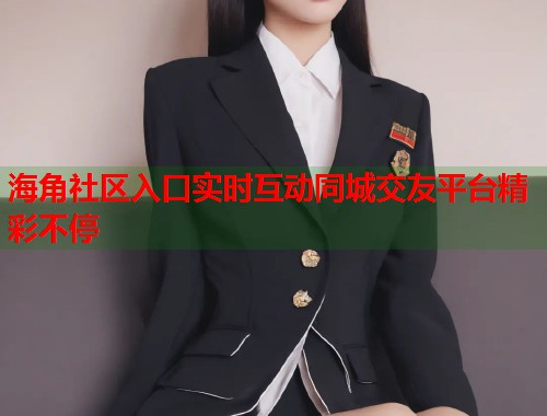 海角社区入口实时互动同城交友平台精彩不停  第1张
