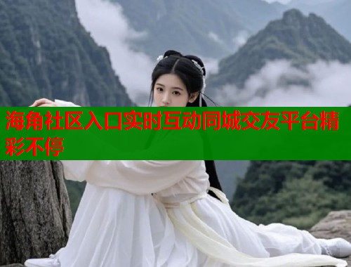 海角社区入口实时互动同城交友平台精彩不停  第2张