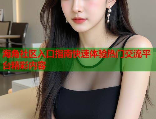 海角社区入口指南快速体验热门交流平台精彩内容  第1张