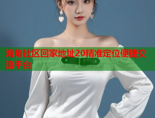 海角社区回家地址20精准定位便捷交流平台  第2张