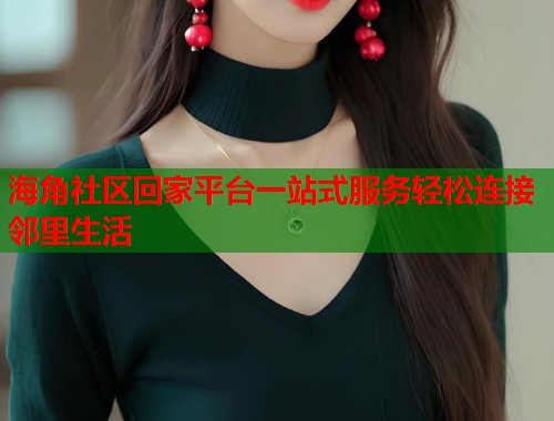 海角社区回家平台一站式服务轻松连接邻里生活  第1张