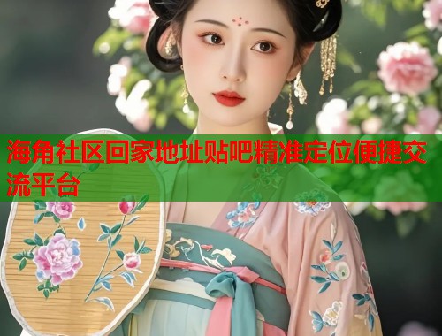 海角社区回家地址贴吧精准定位便捷交流平台  第1张