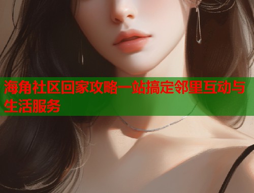 海角社区回家攻略一站搞定邻里互动与生活服务  第1张