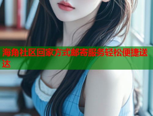 海角社区回家方式邮寄服务轻松便捷送达  第1张