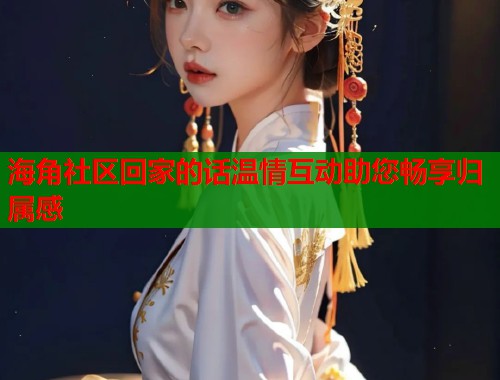 海角社区回家的话温情互动助您畅享归属感  第1张