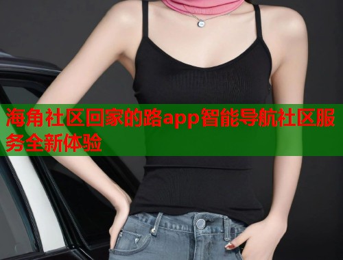 海角社区回家的路app智能导航社区服务全新体验  第1张