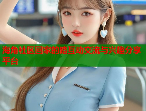 海角社区回家的路互动交流与兴趣分享平台  第1张