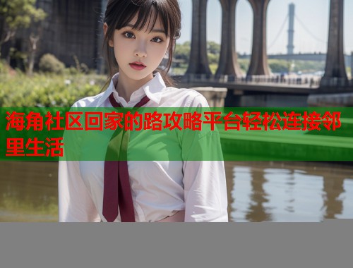 海角社区回家的路攻略平台轻松连接邻里生活  第1张