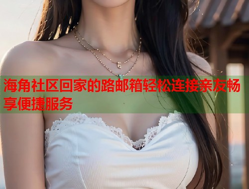 海角社区回家的路邮箱轻松连接亲友畅享便捷服务  第1张