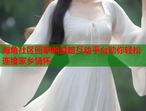 海角社区回家的道路互动平台助你轻松连接家乡情怀  第1张