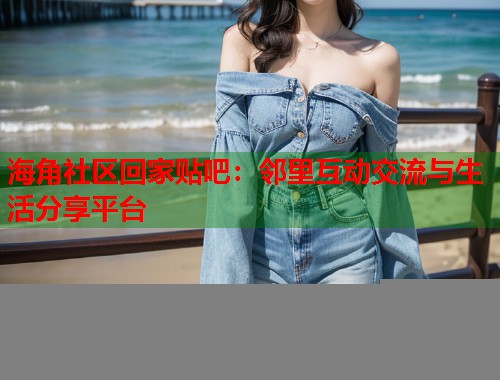 海角社区回家贴吧：邻里互动交流与生活分享平台  第1张