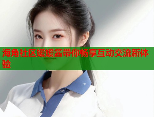 海角社区媛媛酱带你畅享互动交流新体验  第1张
