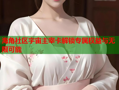海角社区宇宙主宰卡解锁专属权益与无限可能  第1张