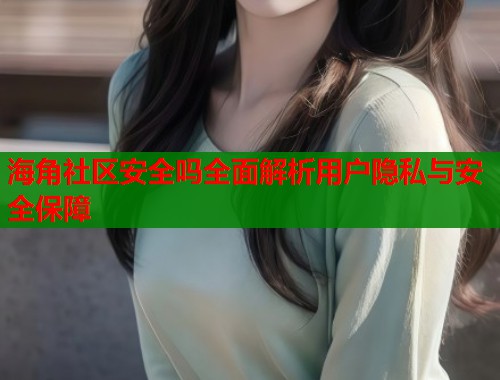 海角社区安全吗全面解析用户隐私与安全保障  第2张