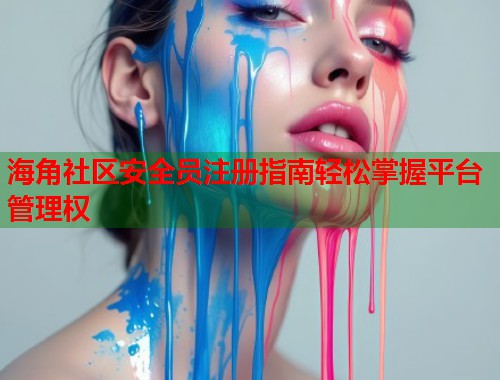 海角社区安全员注册指南轻松掌握平台管理权  第1张