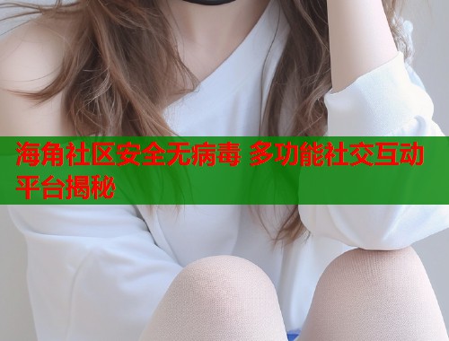 海角社区安全无病毒 多功能社交互动平台揭秘  第1张