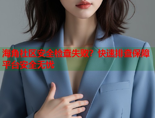 海角社区安全检查失败？快速排查保障平台安全无忧  第1张