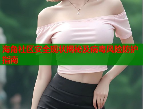 海角社区安全现状揭秘及病毒风险防护指南  第1张