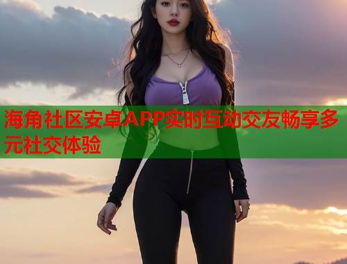 海角社区安卓APP实时互动交友畅享多元社交体验  第1张