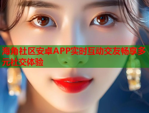 海角社区安卓APP实时互动交友畅享多元社交体验  第2张