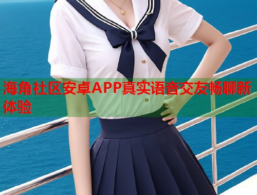海角社区安卓APP真实语音交友畅聊新体验  第1张