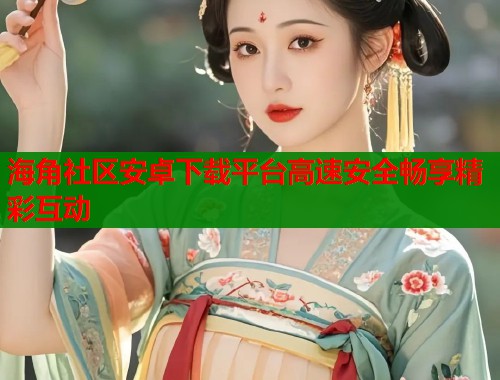 海角社区安卓下载平台高速安全畅享精彩互动  第1张