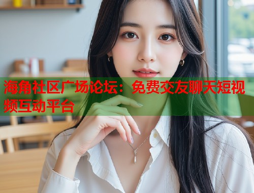 海角社区广场论坛：免费交友聊天短视频互动平台  第1张