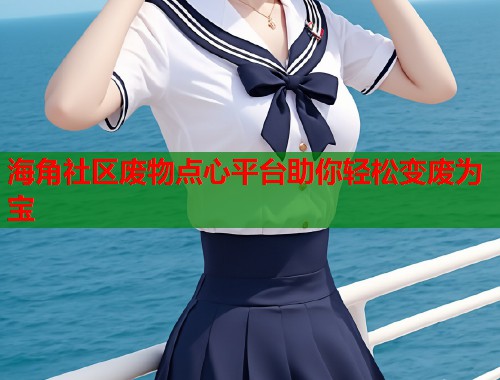海角社区废物点心平台助你轻松变废为宝  第1张