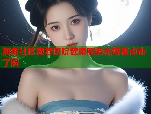 海角社区康复医院健康服务全覆盖点击了解  第1张