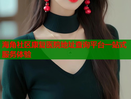 海角社区康复医院地址查询平台一站式服务体验  第1张