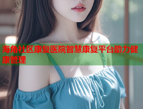 海角社区康复医院智慧康复平台助力健康管理  第1张