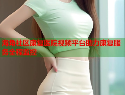 海角社区康复医院视频平台助力康复服务全程监控  第1张