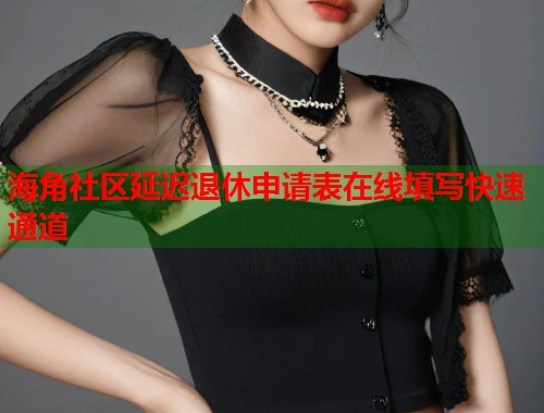 海角社区延迟退休申请表在线填写快速通道  第1张