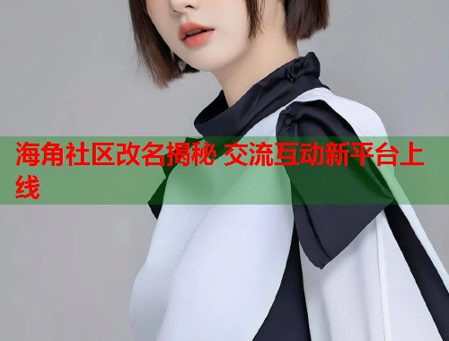 海角社区改名揭秘 交流互动新平台上线  第1张