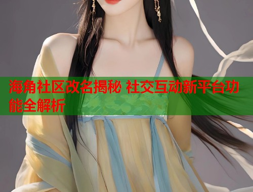 海角社区改名揭秘 社交互动新平台功能全解析  第1张