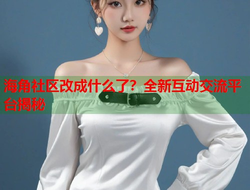 海角社区改成什么了？全新互动交流平台揭秘  第1张