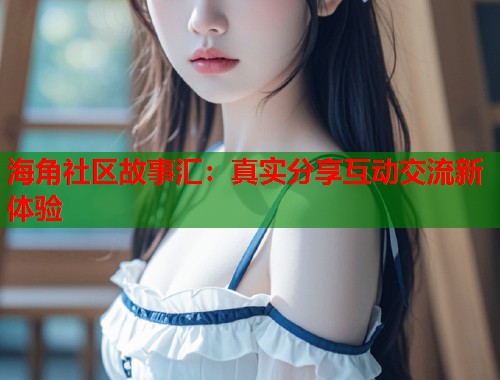 海角社区故事汇：真实分享互动交流新体验  第1张