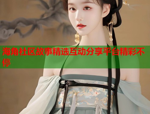 海角社区故事精选互动分享平台精彩不停  第1张