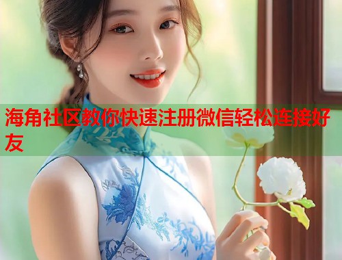 海角社区教你快速注册微信轻松连接好友  第1张