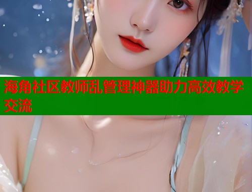 海角社区教师乱管理神器助力高效教学交流  第1张