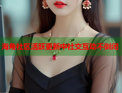 海角社区活跃更新中社交互动不倒闭  第1张