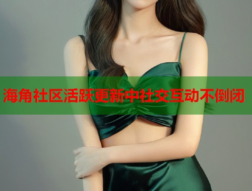 海角社区活跃更新中社交互动不倒闭  第2张