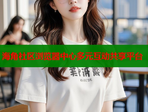 海角社区浏览器中心多元互动共享平台  第2张