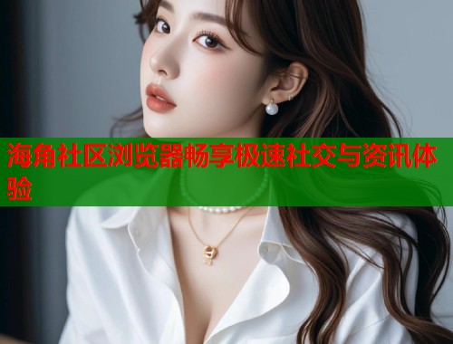 海角社区浏览器畅享极速社交与资讯体验  第1张