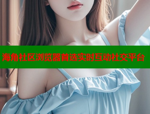 海角社区浏览器首选实时互动社交平台  第1张
