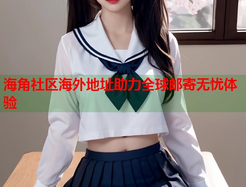 海角社区海外地址助力全球邮寄无忧体验  第1张