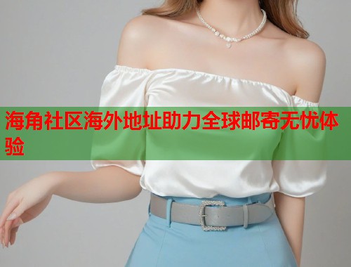 海角社区海外地址助力全球邮寄无忧体验  第2张