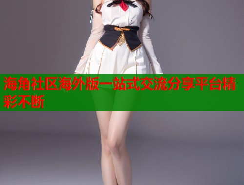 海角社区海外版一站式交流分享平台精彩不断  第1张