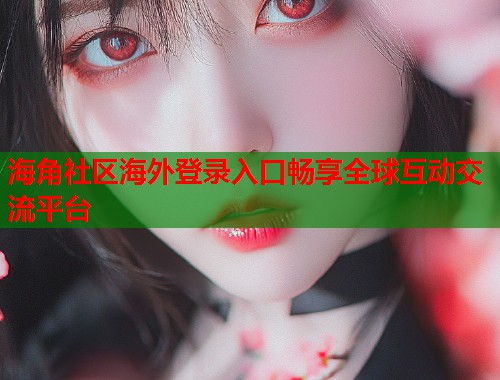 海角社区海外登录入口畅享全球互动交流平台  第2张