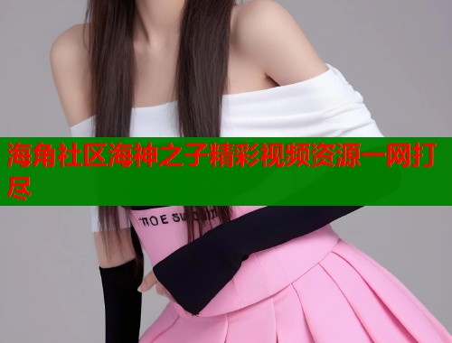 海角社区海神之子精彩视频资源一网打尽  第1张